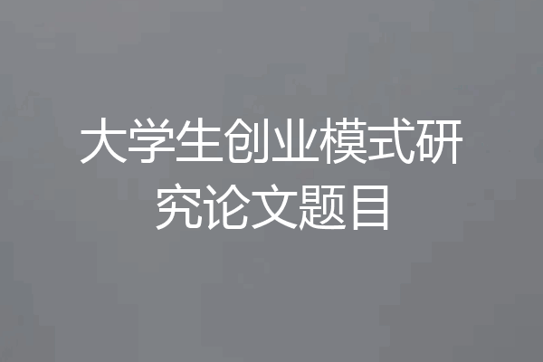 大学生创业模式研究论文题目