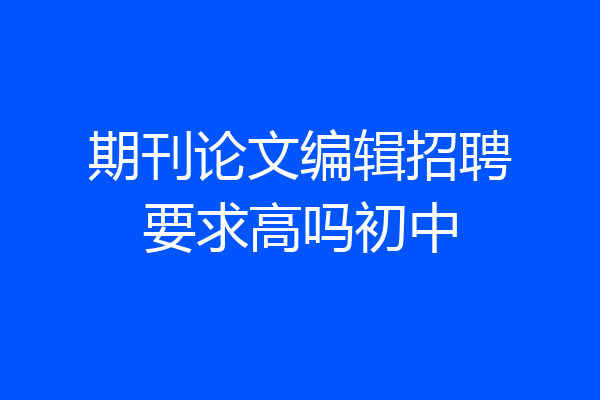 期刊论文编辑招聘要求高吗初中
