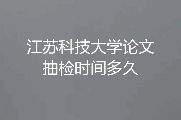 江苏科技大学论文抽检时间多久