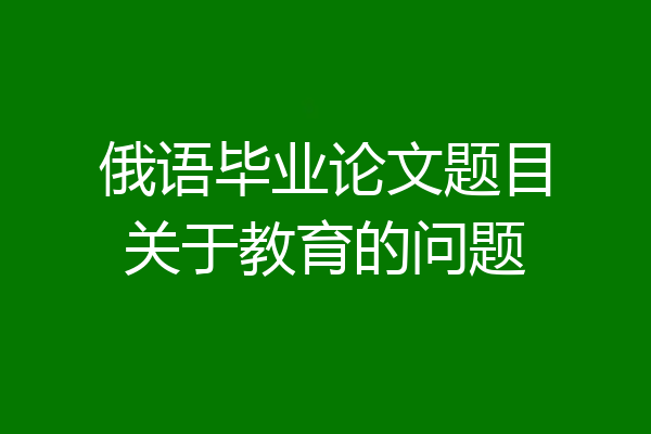 俄语毕业论文题目关于教育的问题