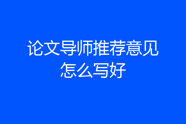 论文导师推荐意见怎么写好