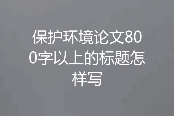 保护环境论文800字以上的标题怎样写