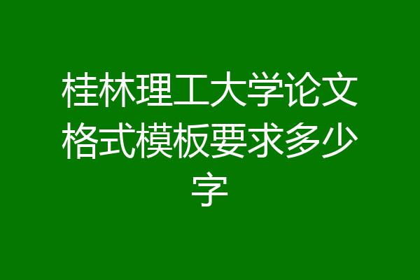 桂林理工大学论文格式模板要求多少字