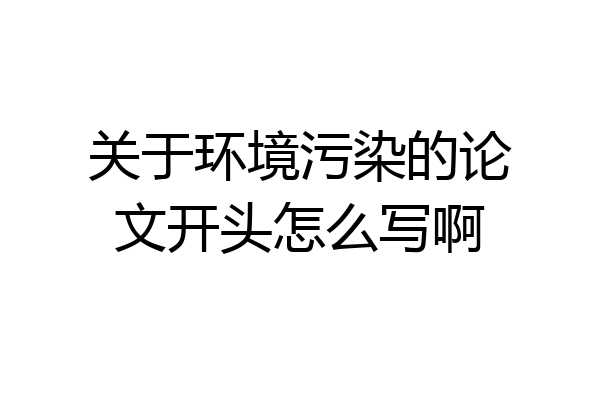 关于环境污染的论文开头怎么写啊