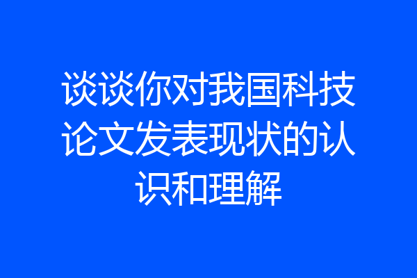 谈谈你对我国科技论文发表现状的认识和理解