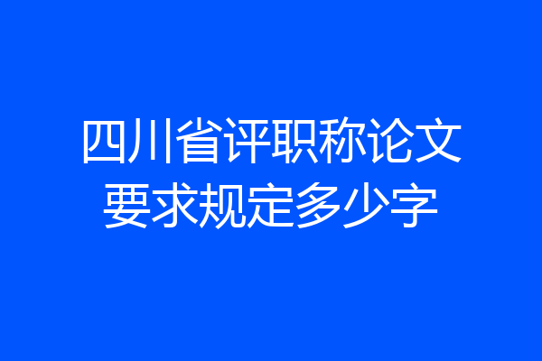 四川省评职称论文要求规定多少字