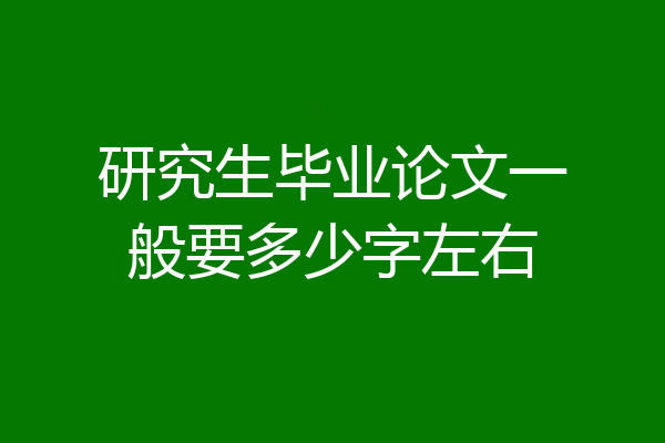 研究生毕业论文一般要多少字左右