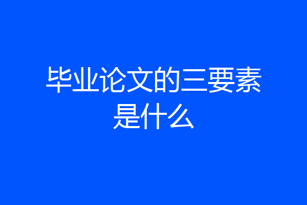 毕业论文的三要素是什么