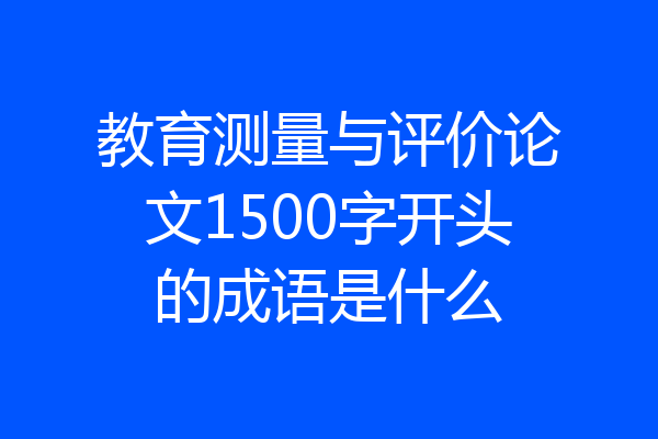 教育测量与评价论文1500字开头的成语是什么