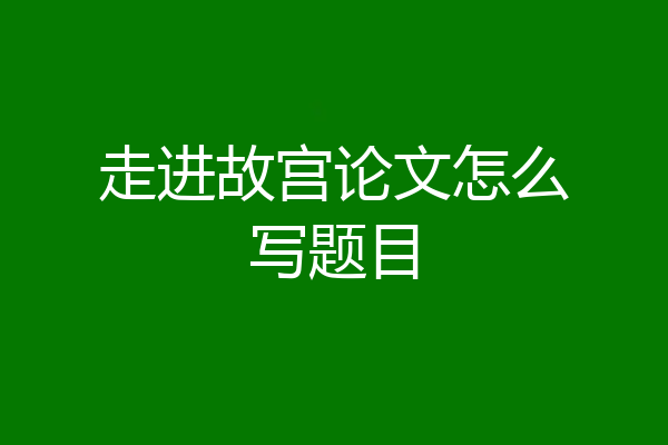 走进故宫论文怎么写题目