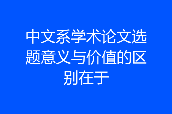 中文系学术论文选题意义与价值的区别在于