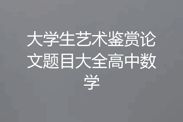 大学生艺术鉴赏论文题目大全高中数学