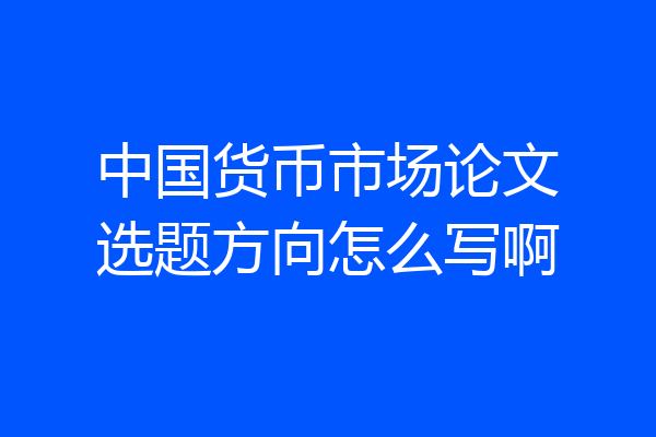 中国货币市场论文选题方向怎么写啊