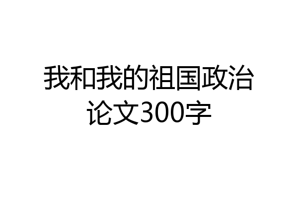 我和我的祖国政治论文300字