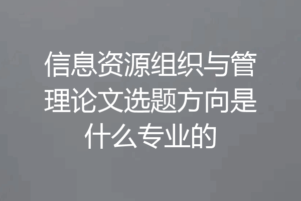 信息资源组织与管理论文选题方向是什么专业的
