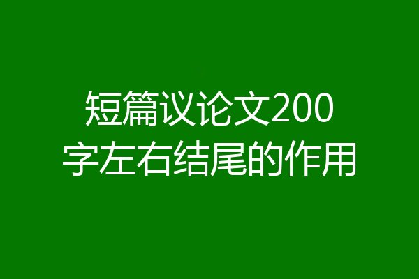 短篇议论文200字左右结尾的作用