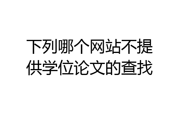 下列哪个网站不提供学位论文的查找