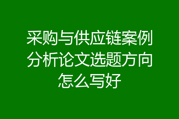 采购与供应链案例分析论文选题方向怎么写好