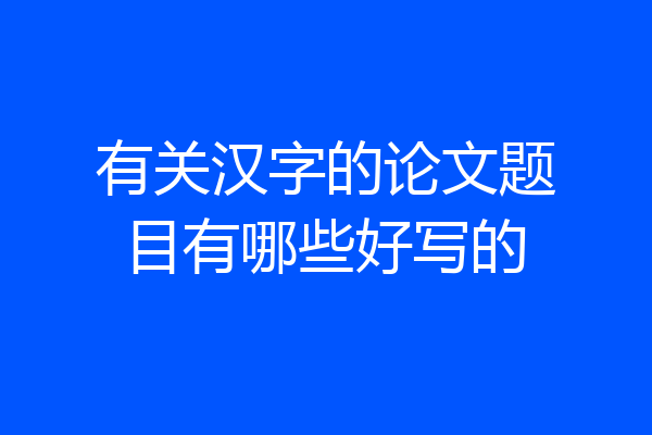 有关汉字的论文题目有哪些好写的