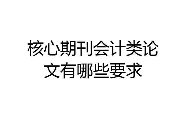 核心期刊会计类论文有哪些要求