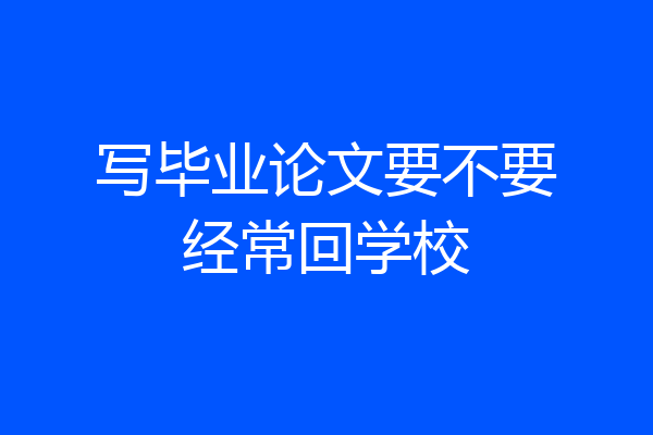 写毕业论文要不要经常回学校