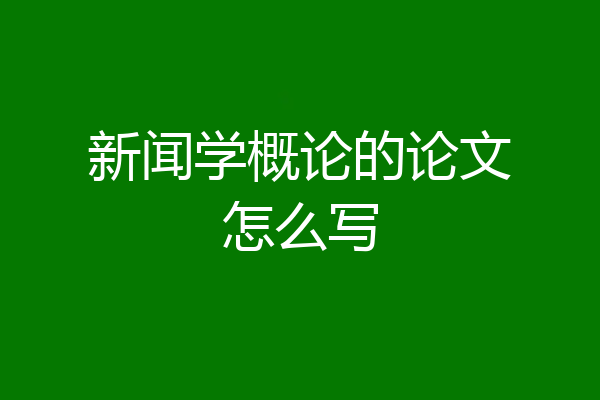 新闻学概论的论文怎么写