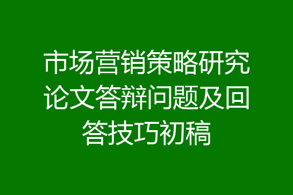 市场营销策略研究论文答辩问题及回答技巧初稿