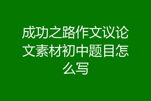 成功之路作文议论文素材初中题目怎么写