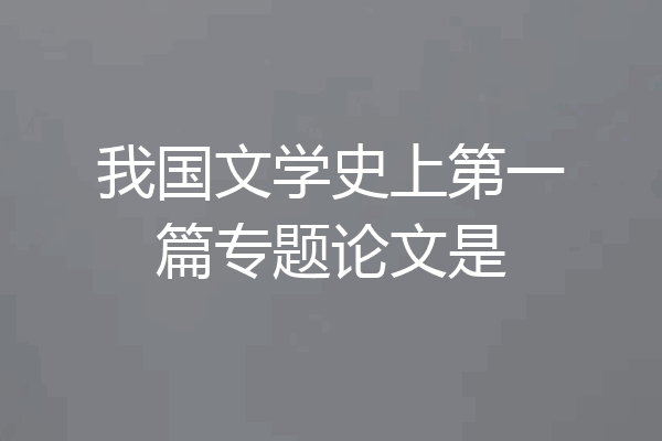 我国文学史上第一篇专题论文是