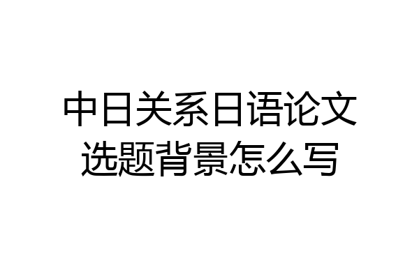 中日关系日语论文选题背景怎么写