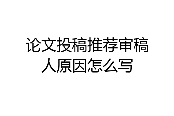 论文投稿推荐审稿人原因怎么写