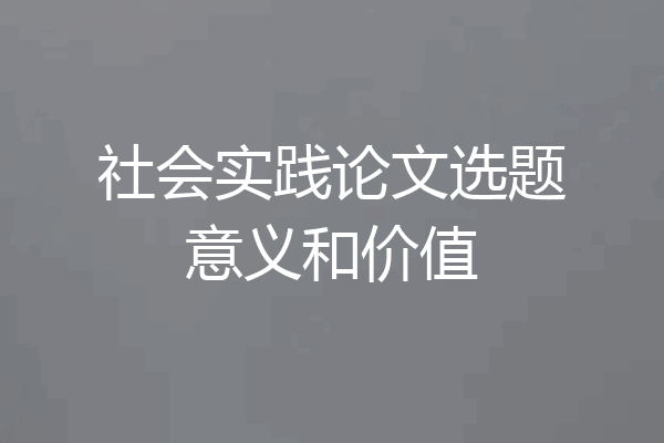 社会实践论文选题意义和价值