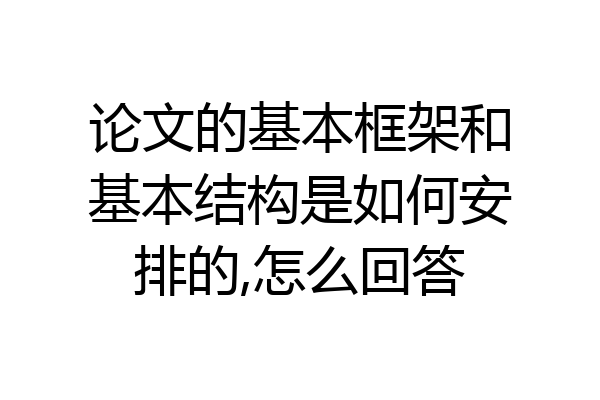 论文的基本框架和基本结构是如何安排的,怎么回答