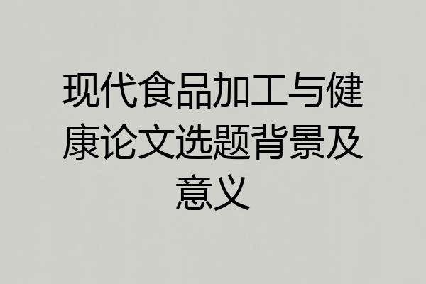 现代食品加工与健康论文选题背景及意义