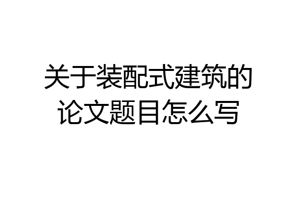 关于装配式建筑的论文题目怎么写