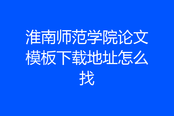 淮南师范学院论文模板下载地址怎么找