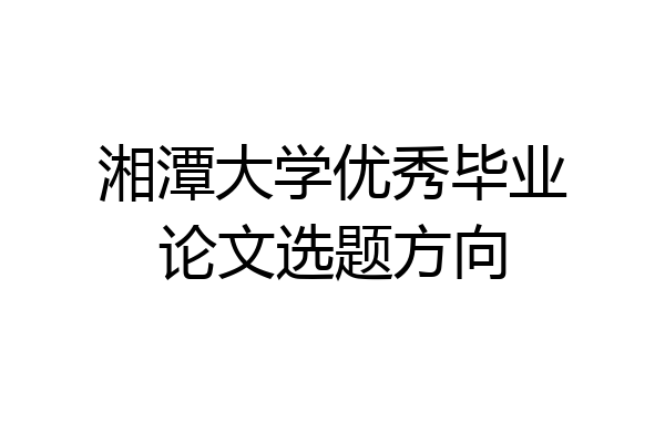 湘潭大学优秀毕业论文选题方向