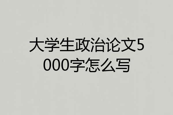 大学生政治论文5000字怎么写