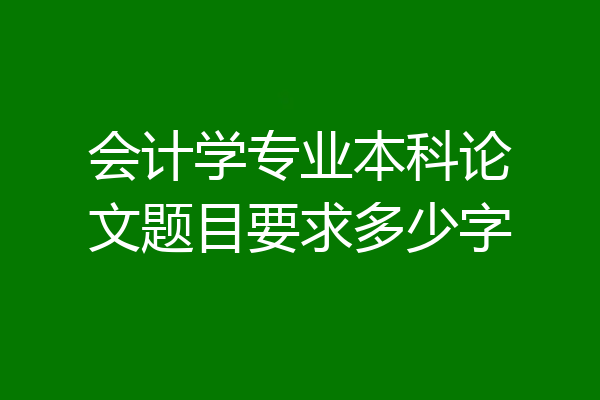 会计学专业本科论文题目要求多少字