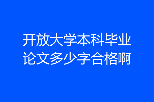 开放大学本科毕业论文多少字合格啊