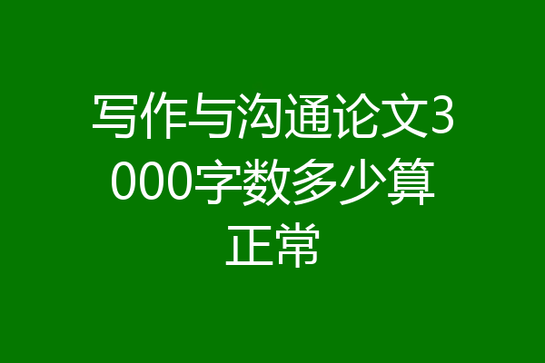 写作与沟通论文3000字数多少算正常