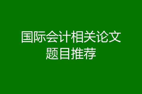 国际会计相关论文题目推荐