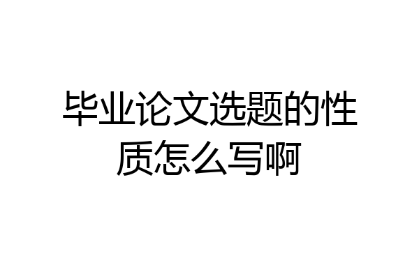 毕业论文选题的性质怎么写啊