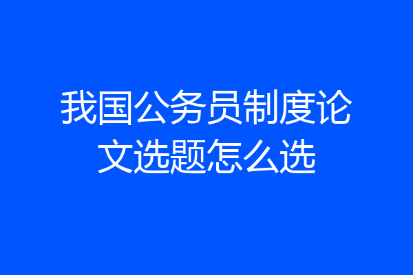 我国公务员制度论文选题怎么选