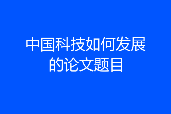 中国科技如何发展的论文题目