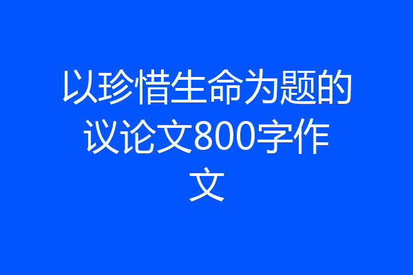 以珍惜生命为题的议论文800字作文