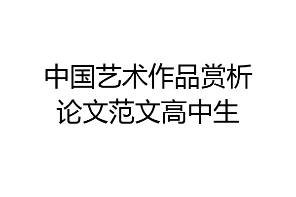 中国艺术作品赏析论文范文高中生