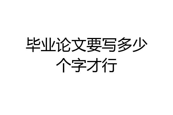 毕业论文要写多少个字才行