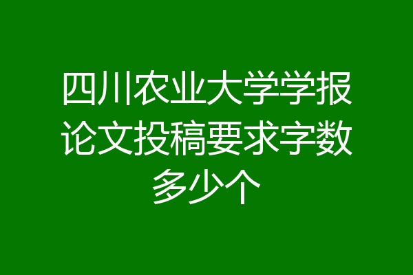 四川农业大学学报论文投稿要求字数多少个