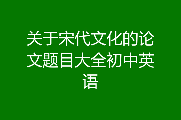 关于宋代文化的论文题目大全初中英语